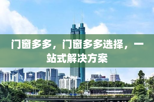 门窗多多，门窗多多选择，一站式解决方案今晚必出三肖2025_2025新澳门精准免费提供·精确判断