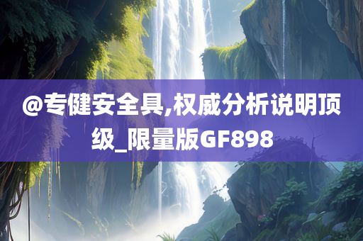 @专健安全具今晚必出三肖2025_2025新澳门精准免费提供·精确判断,权威分析说明顶级_限量版GF898