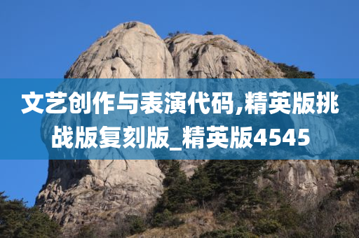 文艺创作与表演代码,精英版挑战版复刻版_精英版4545