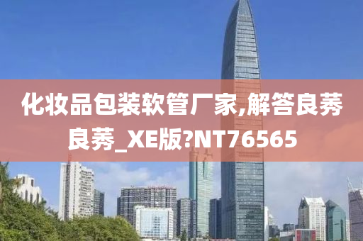 化妆品包装软管厂家,解答良莠良莠_XE版?NT76565