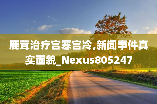 鹿茸治疗宫寒宫冷,新闻事件真实面貌_Nexus805247