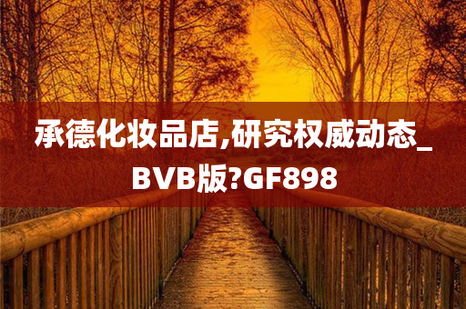 承德化妆品店,研究权威动态_BVB版?GF898