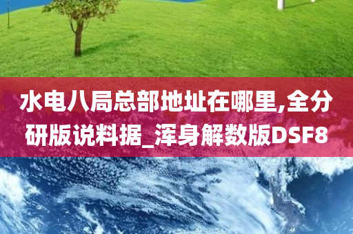 水电八局总部地址在哪里,全分研版说料据_浑身解数版DSF8