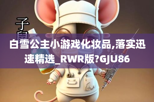 白雪公主小游戏化妆品,落实迅速精选_RWR版?GJU86