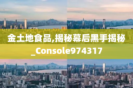 金土地食品,揭秘幕后黑手揭秘_Console974317