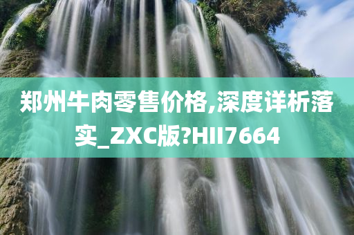郑州牛肉零售价格,深度详析落实_ZXC版?HII7664
