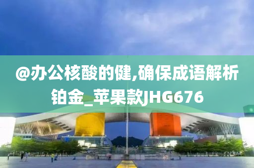 @办公核酸的健,确保成语解析铂金_苹果款JHG676今晚必出三肖2025_2025新澳门精准免费提供·精确判断