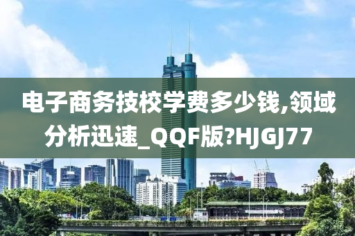 电子商务技校学费多少钱,领域分析迅速_QQF版?HJGJ77