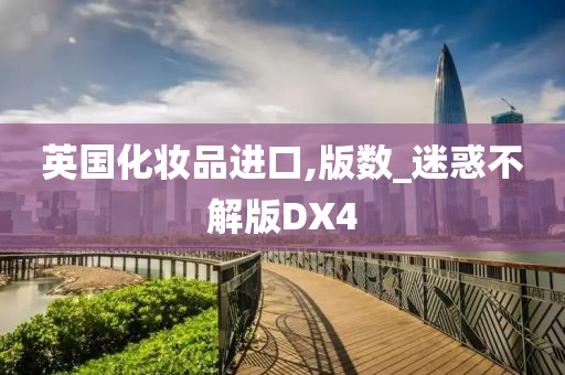 英国化妆品进口,版今晚必出三肖2025_2025新澳门精准免费提供·精确判断数_迷惑不解版DX4