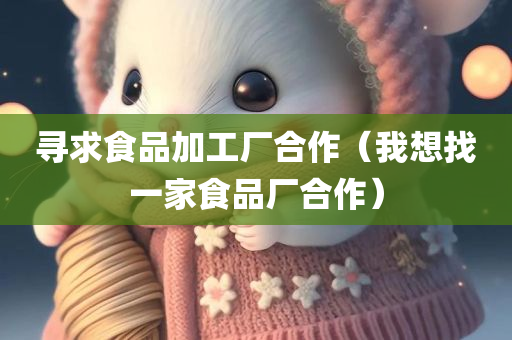 寻求食品加工厂合作（我想找一家食品厂合作）