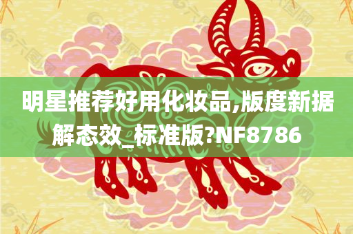 明星推荐好用化妆品,版度新据解态效_标准版?NF8786