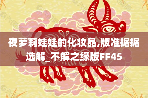 夜萝莉娃娃的化妆品,版准据据选解_不解之缘版FF45
