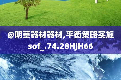 @阴茎器材器材,平衡策略实施sof_.74.28HJH66今晚必出三肖2025_2025新澳门精准免费提供·精确判断