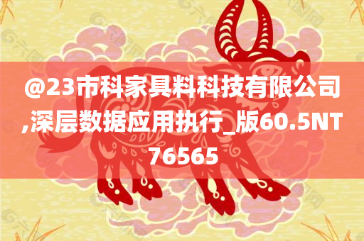 @23市科家具料科技有限公司,深层数据应用执行_版60.5NT76565