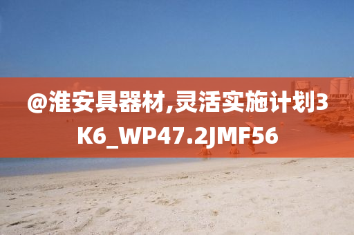 @淮安具器材,灵活实施计划3K6_WP47.2JMF56