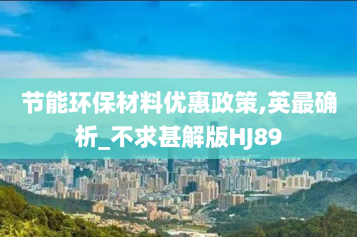 节能环保材料优惠政策,英最确析_不求甚解版HJ89