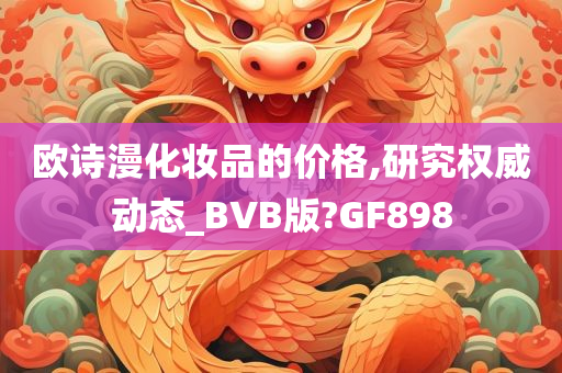 欧诗漫化妆品的价格,研究权威动态_BVB版?GF898