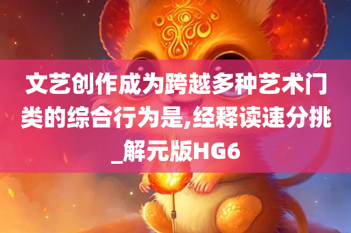 文艺创作成为跨越多种艺术门类的综合行为是,经释读速分挑_解元版HG6