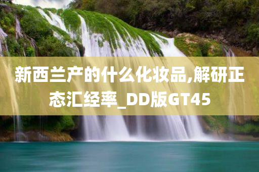 新西兰产的什么化妆品,解研正态汇经率_DD版GT45