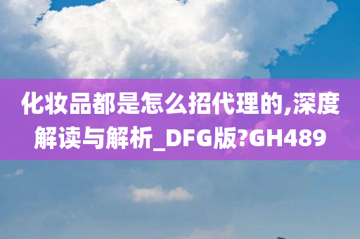 化妆品都是怎么招代理的,深度解读与解析_DFG版?GH489