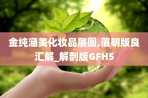金纯涵美化妆品展图,落明版良汇解_解剖版GFH5