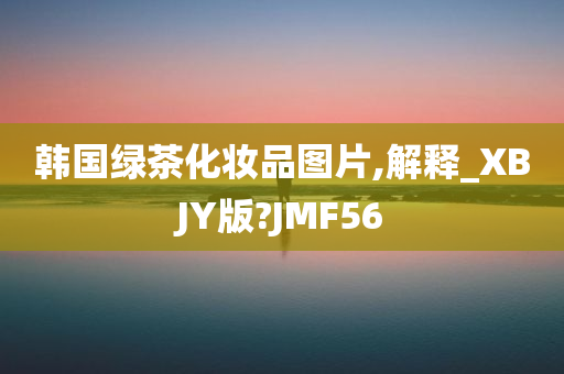 韩国绿茶化妆品图片,解释_XBJY版?JMF56