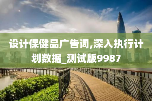 设计保健品广告词,深入执行计划数据_测试版9987