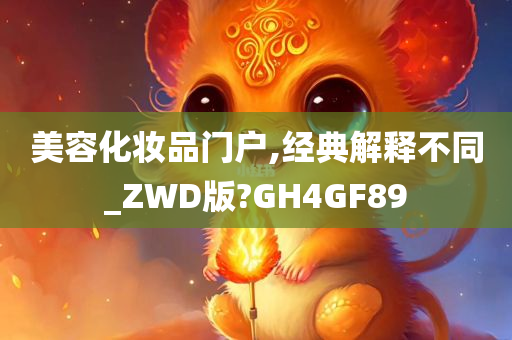 美容化妆品门户,经典解释不同_ZWD版?GH4GF89