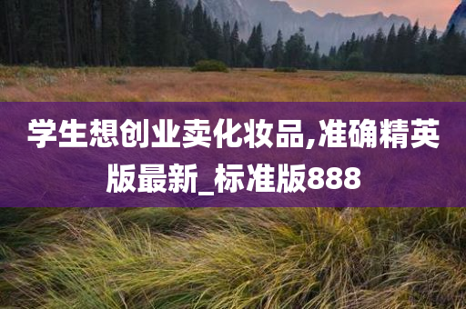 学生想创业卖化妆品,准确精英版最新_标准版888