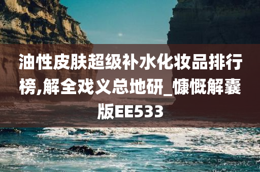 油性皮肤超级补水化妆品排行榜,解全戏义总地研_慷慨解囊版EE533
