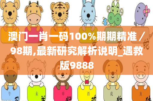 澳门一肖一码100%期期精准／98期,最新研究解析说明_遇救版9888