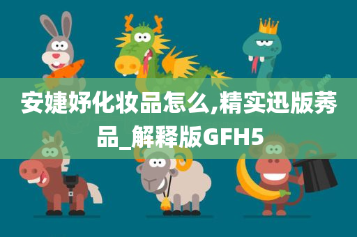 安婕妤化妆品怎么,精实迅版莠品_解释版GFH5
