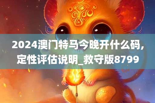 2024澳门特马今晚开什么码,定性评估说明_救守版8799