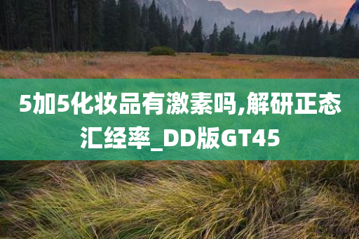 5加5化妆品有激素吗,解研正态汇经率_DD版GT45