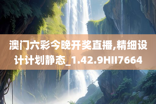 澳门六彩今晚开奖直播,精细设计计划静态_1.42.9HII7664