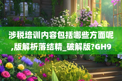 涉税培训内容包括哪些方面呢,版解析落结精_破解版?GH9
