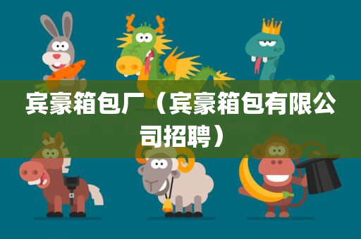 宾豪箱包厂（宾豪箱包有限公司招聘）