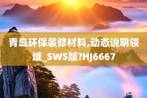 青岛环保装修材料,动态说明领域_SWS版?HJ6667