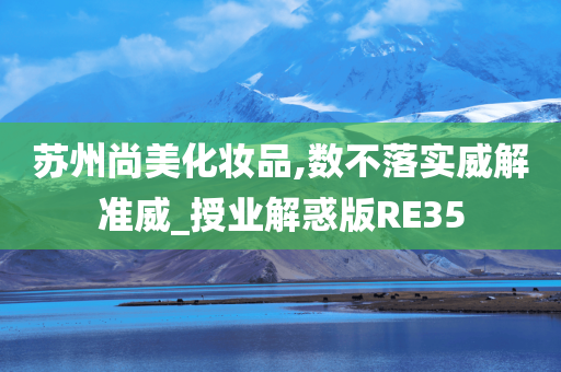 苏州尚美化妆品,数不落实威解准威_授业解惑版RE35