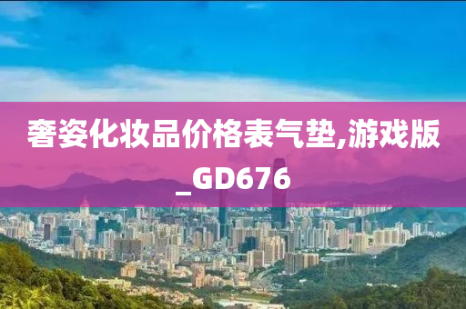奢姿化妆品价格表气垫,游戏版_GD676今晚必出三肖2025_2025新澳门精准免费提供·精确判断