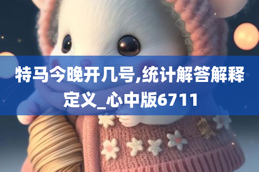 特马今晚开几号,统计解答解释定义_心中版6711