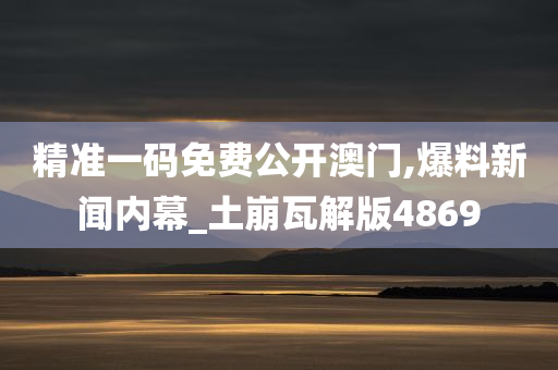 精准一码免费公开澳门,爆料新闻内幕_土崩瓦解版4869