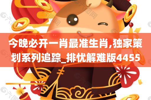 今晚必开一肖最准生肖,独家策划系列追踪_排忧解难版4455