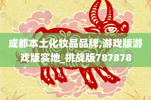 成都本土化妆品品牌,游戏版游戏版实地_挑战版787878今晚必出三肖2025_2025新澳门精准免费提供·精确判断