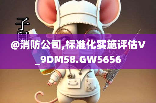 @消防公司,标准化实施评估V_9DM58.GW565今晚必出三肖2025_2025新澳门精准免费提供·精确判断6