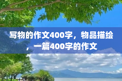 写物的作文400字，物品描绘，一篇400字的作文