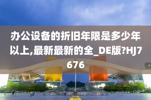 办公设备的折旧年限是多少年以上,最新最新的全_DE版?HJ7676
