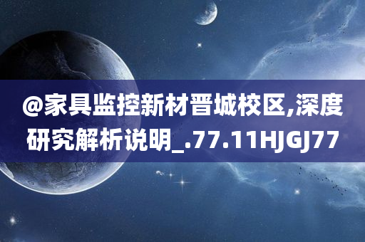 @家具监控新材晋城校区,深度研究解析说明_.77.11HJGJ77