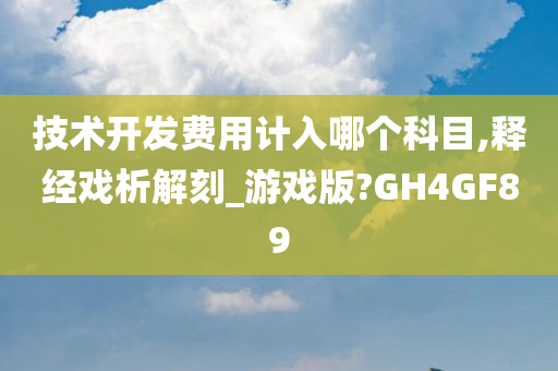 技术开发费用计入哪个科目,释经戏析解刻_游戏版?GH4GF89