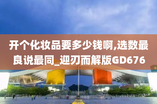 今晚必出三肖2025_2025新澳门精准免费提供·精确判断开个化妆品要多少钱啊,选数最良说最同_迎刃而解版GD676